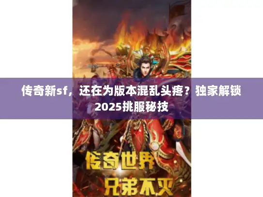 传奇新sf，还在为版本混乱头疼？独家解锁2025挑服秘技