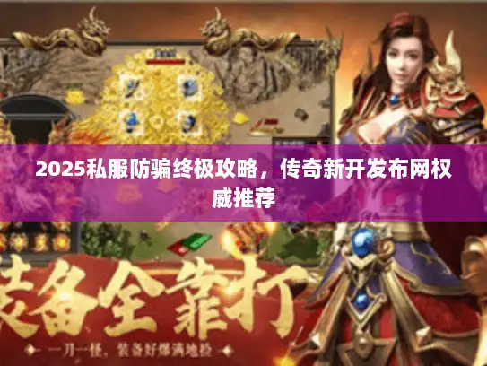 2025私服防骗终极攻略,传奇新开发布网权威推荐 2025私服防骗终极攻略,传奇新开发布网权威推荐