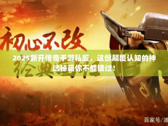 2025新开传奇手游私服，这份颠覆认知的神选秘籍你不能错过！