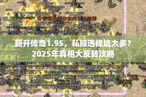 新开传奇1.95,私服选择坑太多?2025年真相大反转攻略 新开传奇1.95,私服选择坑太多?2025年真相大反转攻略