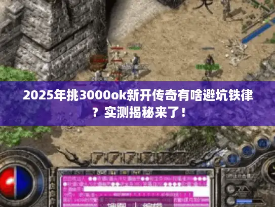 2025年挑3000ok新开传奇有啥避坑铁律？实测揭秘来了！