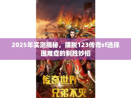 2025年实测揭秘，摆脱123传奇sf选择困难症的制胜妙招