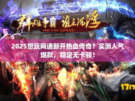 2025想玩网通新开热血传奇？实测人气爆款，稳定无卡顿！