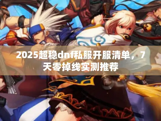 2025超稳dnf私服开服清单,7天零掉线实测推荐 2025超稳dnf私服开服清单,7天零掉线实测推荐