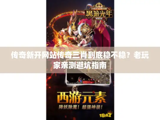 传奇新开网站传奇三肖到底稳不稳？老玩家亲测避坑指南