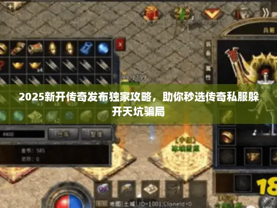 2025新开传奇发布独家攻略，助你秒选传奇私服躲开天坑骗局