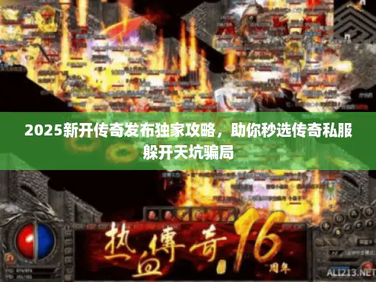 2025新开传奇发布独家攻略，助你秒选传奇私服躲开天坑骗局