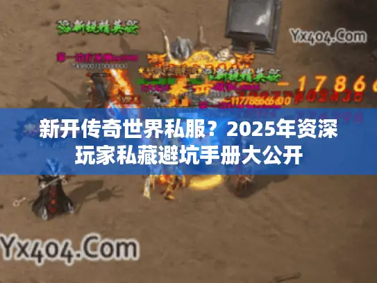 新开传奇世界私服？2025年资深玩家私藏避坑手册大公开