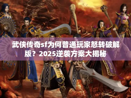 武侠传奇sf为何普通玩家怒转破解版？2025逆袭方案大揭秘
