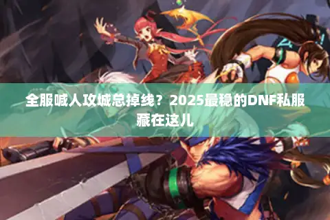 全服喊人攻城总掉线?2025最稳的DNF私服藏在这儿 全服喊人攻城总掉线?2025最稳的DNF私服藏在这儿