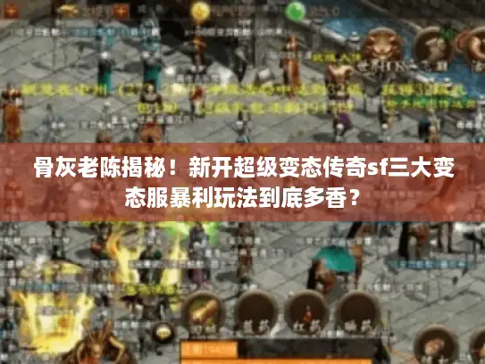 骨灰老陈揭秘!新开超级变态传奇sf三大变态服暴利玩法到底多香? 骨灰老陈揭秘!新开超级变态传奇sf三大变态服暴利玩法到底多香?