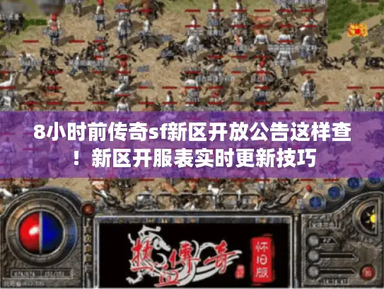 8小时前传奇sf新区开放公告这样查！新区开服表实时更新技巧