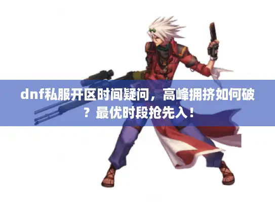 dnf私服开区时间疑问，高峰拥挤如何破？最优时段抢先入！