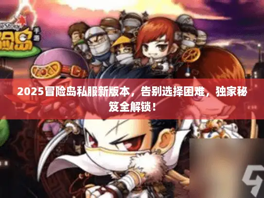 2025冒险岛私服新版本，告别选择困难，独家秘笈全解锁！