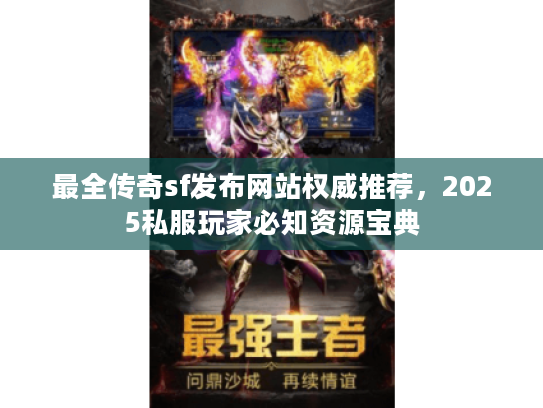 最全传奇sf发布网站权威推荐，2025私服玩家必知资源宝典