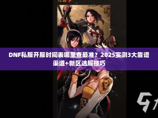 DNF私服开服时间表哪里查最准？2025实测3大靠谱渠道+新区选服技巧