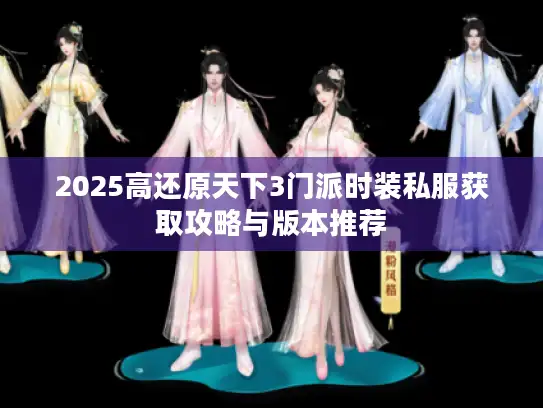 2025高还原天下3门派时装私服获取攻略与版本推荐