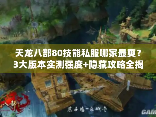 天龙八部80技能私服哪家最爽?3大版本实测强度+隐藏攻略全揭秘 天龙八部80技能私服哪家最爽?3大版本实测强度+隐藏攻略全揭秘