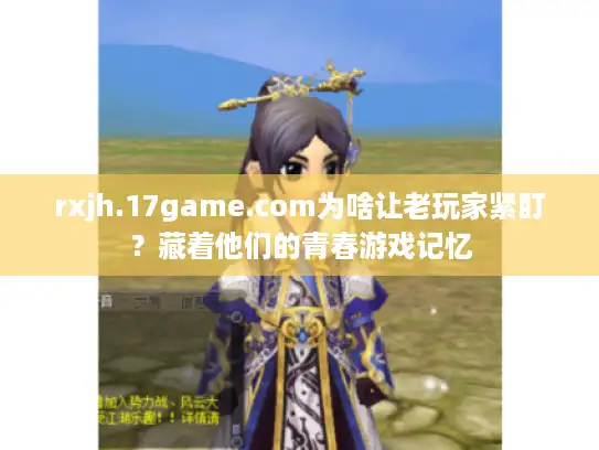 rxjh.17game.com为啥让老玩家紧盯?藏着他们的青春游戏记忆 rxjh.17game.com为啥让老玩家紧盯?藏着他们的青春游戏记忆