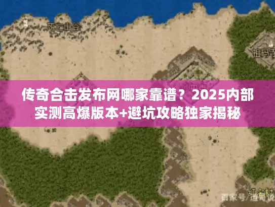 传奇合击发布网哪家靠谱？2025内部实测高爆版本+避坑攻略独家揭秘
