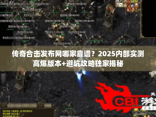 传奇合击发布网哪家靠谱？2025内部实测高爆版本+避坑攻略独家揭秘