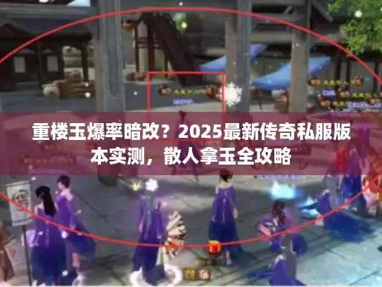 重楼玉爆率暗改？2025最新传奇私服版本实测，散人拿玉全攻略