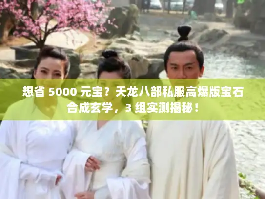 想省 5000 元宝？天龙八部私服高爆版宝石合成玄学，3 组实测揭秘！