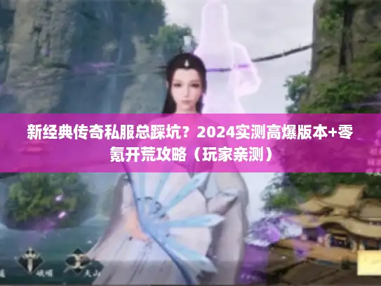 新经典传奇私服总踩坑？2024实测高爆版本+零氪开荒攻略（玩家亲测）