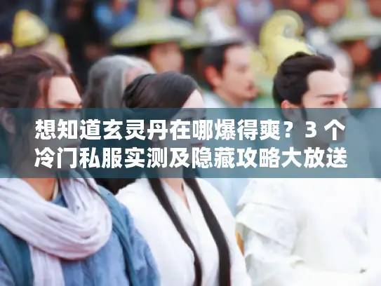 想知道玄灵丹在哪爆得爽?3 个冷门私服实测及隐藏攻略大放送 想知道玄灵丹在哪爆得爽?3 个冷门私服实测及隐藏攻略大放送
