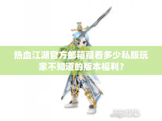 热血江湖官方邮箱藏着多少私服玩家不知道的版本福利？