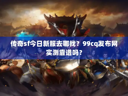 传奇sf今日新服去哪找?99cq发布网实测靠谱吗? 传奇sf今日新服去哪找?99cq发布网实测靠谱吗?