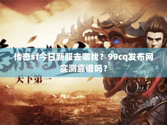 传奇sf今日新服去哪找?99cq发布网实测靠谱吗? 传奇sf今日新服去哪找?99cq发布网实测靠谱吗?