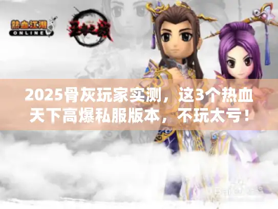 2025骨灰玩家实测,这3个热血天下高爆私服版本,不玩太亏! 2025骨灰玩家实测,这3个热血天下高爆私服版本,不玩太亏!