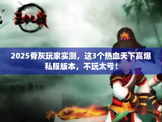 2025骨灰玩家实测,这3个热血天下高爆私服版本,不玩太亏! 2025骨灰玩家实测,这3个热血天下高爆私服版本,不玩太亏!