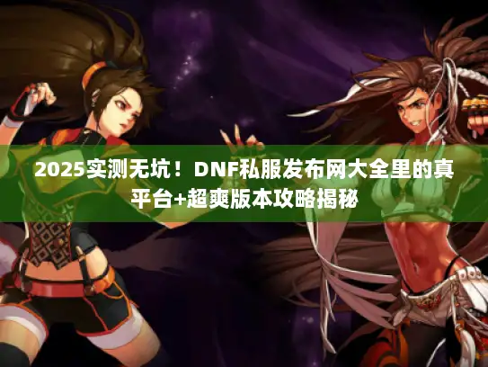 2025实测无坑！DNF私服发布网大全里的真平台+超爽版本攻略揭秘