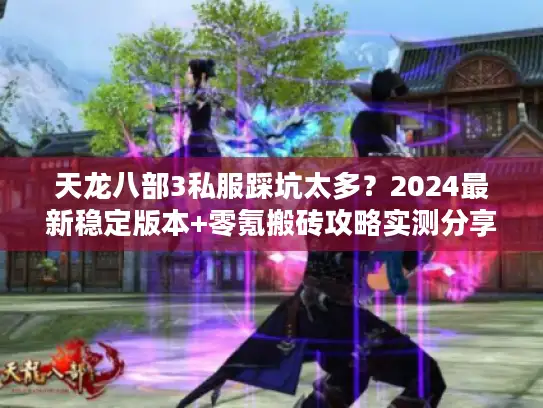 天龙八部3私服踩坑太多？2024最新稳定版本+零氪搬砖攻略实测分享