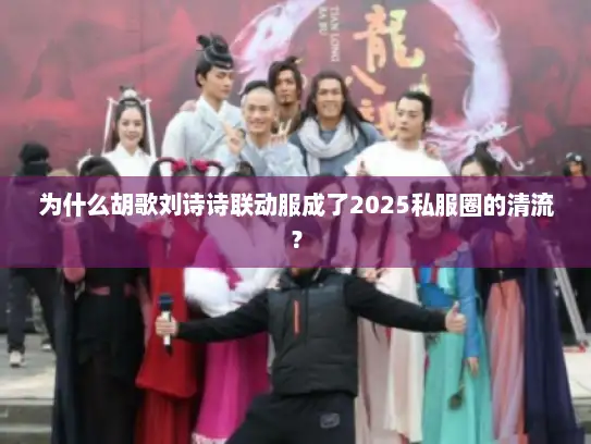 为什么胡歌刘诗诗联动服成了2025私服圈的清流？