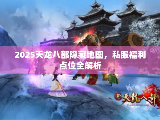 2025天龙八部隐藏地图，私服福利点位全解析