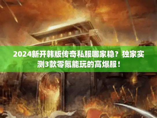 2024新开韩版传奇私服哪家稳？独家实测3款零氪能玩的高爆服！