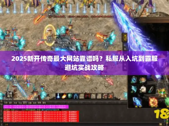 2025新开传奇最大网站靠谱吗？私服从入坑到霸服避坑实战攻略