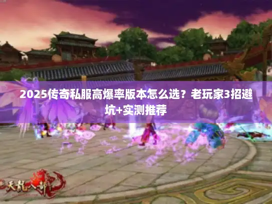2025传奇私服高爆率版本怎么选？老玩家3招避坑+实测推荐
