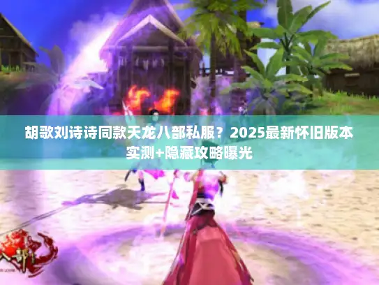 胡歌刘诗诗同款天龙八部私服？2025最新怀旧版本实测+隐藏攻略曝光