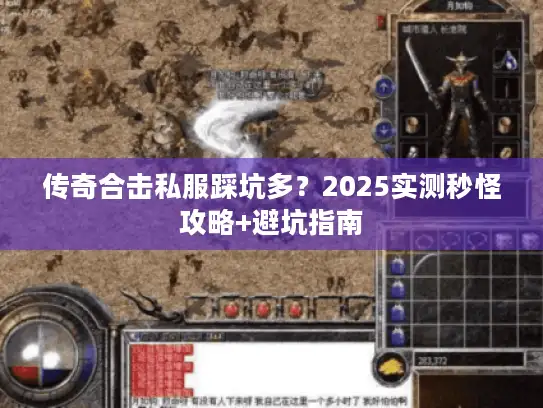 传奇合击私服踩坑多？2025实测秒怪攻略+避坑指南