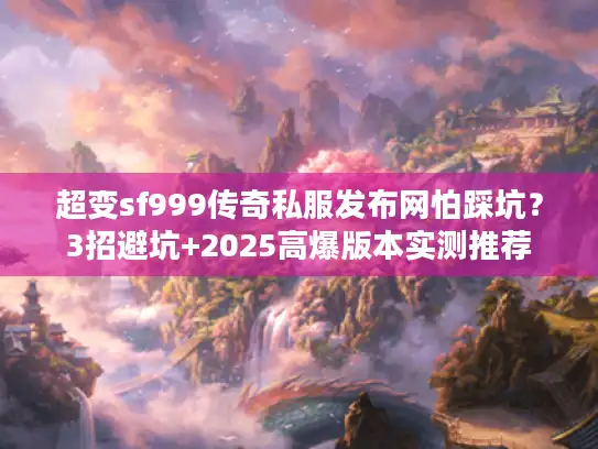 超变sf999传奇私服发布网怕踩坑？3招避坑+2025高爆版本实测推荐