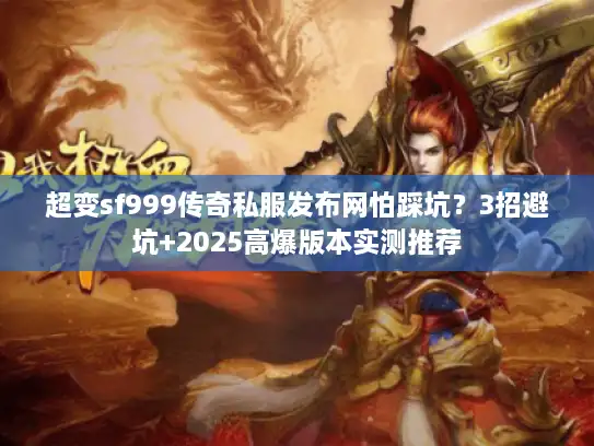 超变sf999传奇私服发布网怕踩坑？3招避坑+2025高爆版本实测推荐