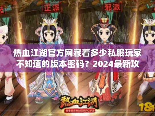 热血江湖官方网藏着多少私服玩家不知道的版本密码？2024最新攻略全解析