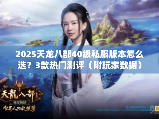 2025天龙八部40级私服版本怎么选？3款热门测评（附玩家数据）