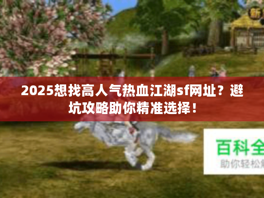 2025想找高人气热血江湖sf网址?避坑攻略助你精准选择! 2025想找高人气热血江湖sf网址?避坑攻略助你精准选择!