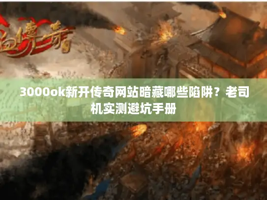3000ok新开传奇网站暗藏哪些陷阱？老司机实测避坑手册