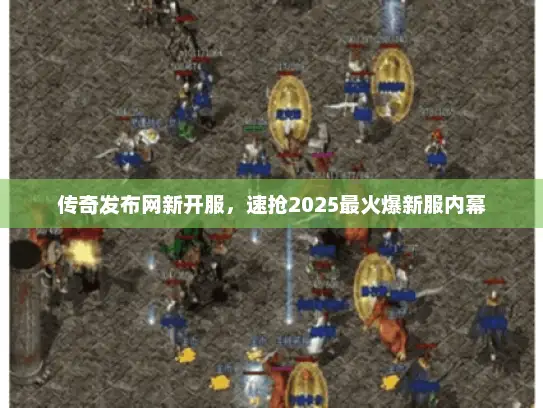 传奇发布网新开服，速抢2025最火爆新服内幕